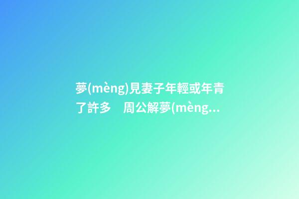 夢(mèng)見妻子年輕或年青了許多　周公解夢(mèng)之夢(mèng)到妻子年輕或年青了許多